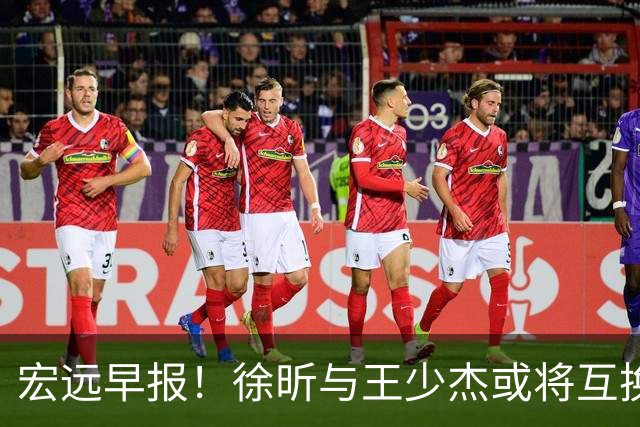 宏远早报！徐昕与王少杰或将互换，朱芳雨做出重大决定，张文逸即将续约
