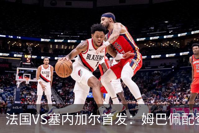 法国VS塞内加尔首发：姆巴佩配登贝莱 奥利塞搭档杜埃