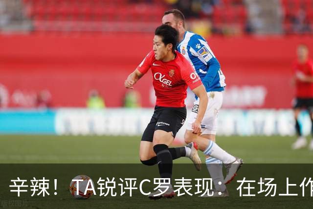 辛辣！TA锐评C罗表现：在场上作用像一缕烟；停赛缺席对球队更好